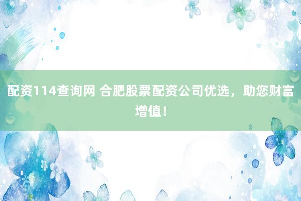 配資114查詢網(wǎng) 合肥股票配資公司優(yōu)選，助您財富增值！