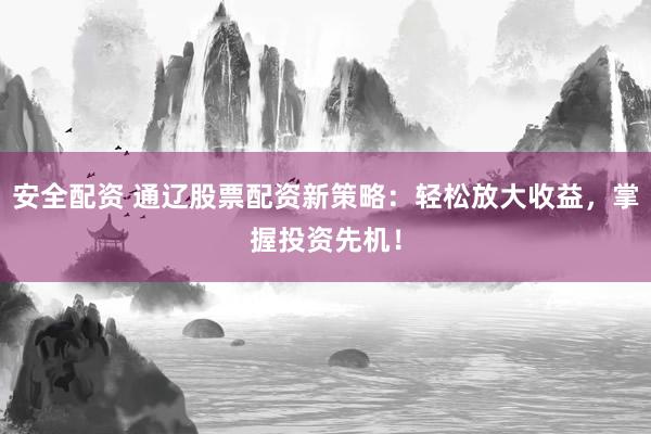 安全配資 通遼股票配資新策略：輕松放大收益，掌握投資先機(jī)！
