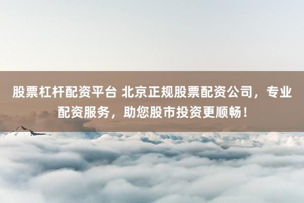 股票杠桿配資平臺 北京正規(guī)股票配資公司，專業(yè)配資服務(wù)，助您股市投資更順暢！