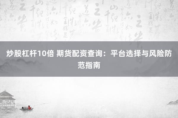 炒股杠桿10倍 期貨配資查詢：平臺(tái)選擇與風(fēng)險(xiǎn)防范指南