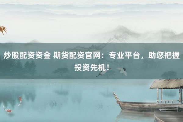 炒股配資資金 期貨配資官網(wǎng)：專業(yè)平臺，助您把握投資先機(jī)！