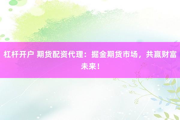 杠桿開戶 期貨配資代理：掘金期貨市場(chǎng)，共贏財(cái)富未來！