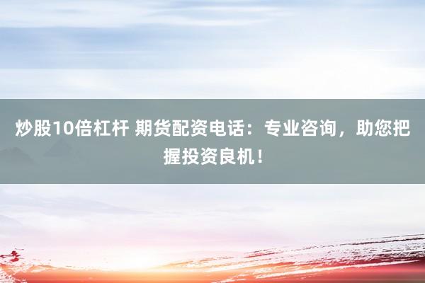 炒股10倍杠桿 期貨配資電話(huà)：專(zhuān)業(yè)咨詢(xún)，助您把握投資良機(jī)！