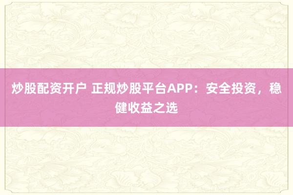 炒股配資開戶 正規(guī)炒股平臺(tái)APP：安全投資，穩(wěn)健收益之選