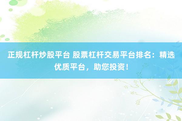 正規(guī)杠桿炒股平臺(tái) 股票杠桿交易平臺(tái)排名：精選優(yōu)質(zhì)平臺(tái)，助您投資！