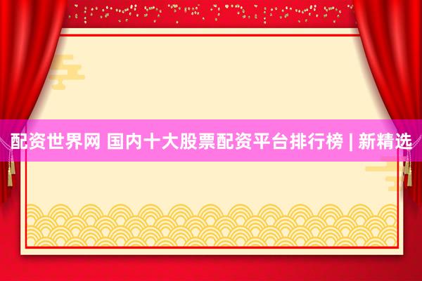 配資世界網(wǎng) 國內(nèi)十大股票配資平臺排行榜 | 新精選
