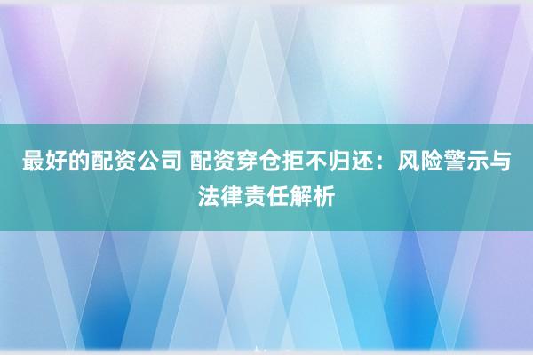 最好的配資公司 配資穿倉(cāng)拒不歸還：風(fēng)險(xiǎn)警示與法律責(zé)任解析