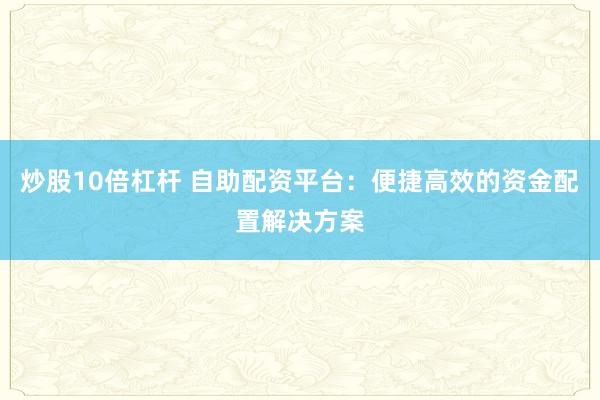 炒股10倍杠桿 自助配資平臺：便捷高效的資金配置解決方案