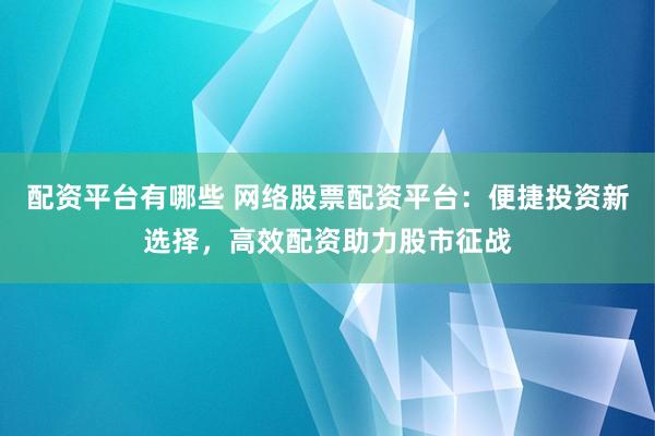 配資平臺(tái)有哪些 網(wǎng)絡(luò)股票配資平臺(tái)：便捷投資新選擇，高效配資助力股市征戰(zhàn)
