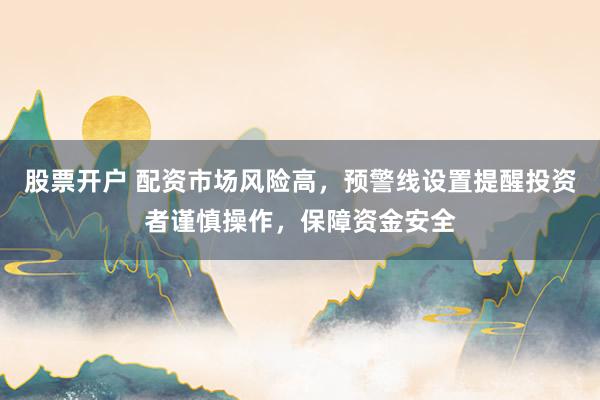 股票開(kāi)戶 配資市場(chǎng)風(fēng)險(xiǎn)高，預(yù)警線設(shè)置提醒投資者謹(jǐn)慎操作，保障資金安全