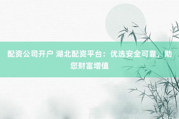 配資公司開(kāi)戶 湖北配資平臺(tái)：優(yōu)選安全可靠，助您財(cái)富增值