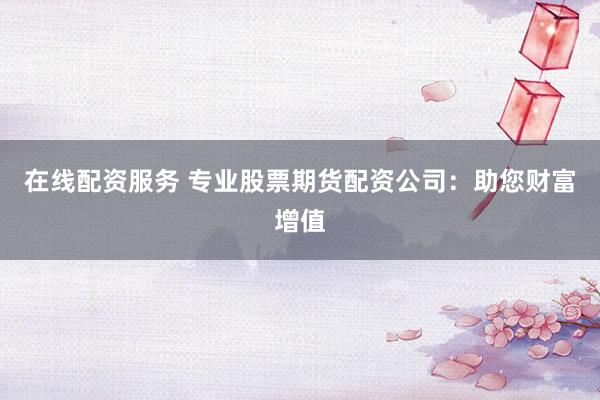 在線配資服務(wù) 專業(yè)股票期貨配資公司：助您財(cái)富增值