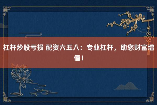 杠桿炒股虧損 配資六五八：專業(yè)杠桿，助您財富增值！