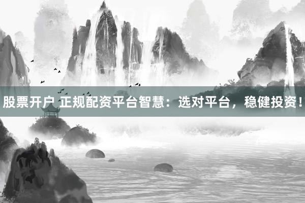 股票開戶 正規(guī)配資平臺智慧：選對平臺，穩(wěn)健投資！