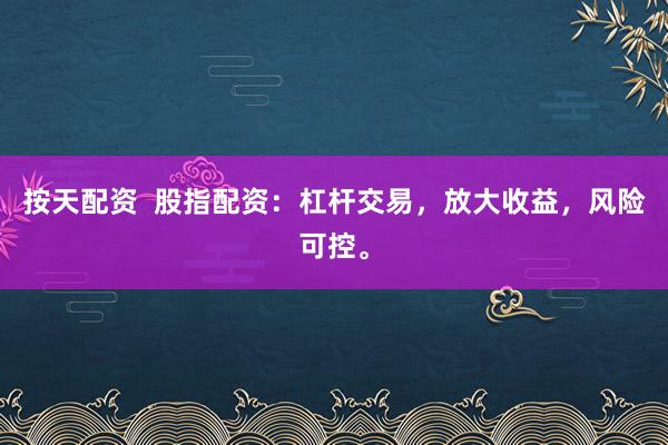 按天配資  股指配資：杠桿交易，放大收益，風(fēng)險可控。