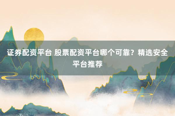 證券配資平臺(tái) 股票配資平臺(tái)哪個(gè)可靠？精選安全平臺(tái)推薦