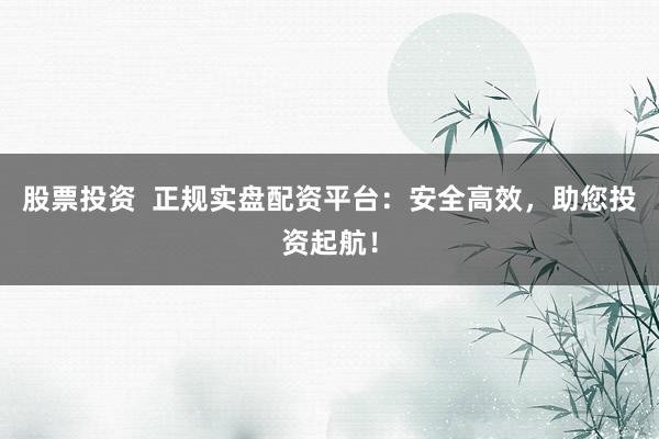 股票投資  正規(guī)實(shí)盤配資平臺(tái)：安全高效，助您投資起航！