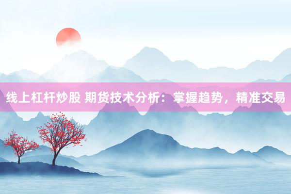線上杠桿炒股 期貨技術(shù)分析：掌握趨勢(shì)，精準(zhǔn)交易