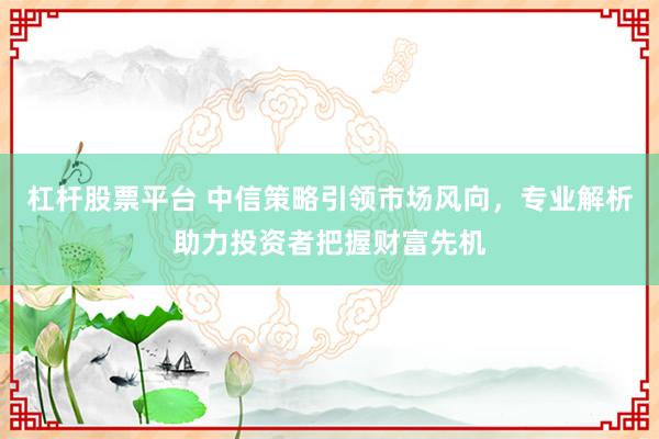 杠桿股票平臺 中信策略引領(lǐng)市場風向，專業(yè)解析助力投資者把握財富先機
