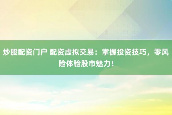 炒股配資門戶 配資虛擬交易：掌握投資技巧，零風險體驗股市魅力！